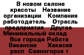 В новом салоне красоты › Название организации ­ Компания-работодатель › Отрасль предприятия ­ Другое › Минимальный оклад ­ 1 - Все города Работа » Вакансии   . Хакасия респ.,Саяногорск г.